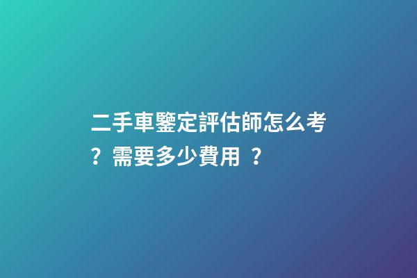 二手車鑒定評估師怎么考？需要多少費用？